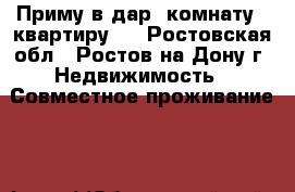 Приму в дар  комнату,  квартиру.  - Ростовская обл., Ростов-на-Дону г. Недвижимость » Совместное проживание   